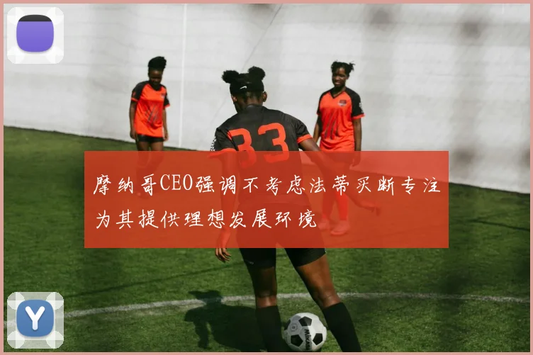 摩纳哥CEO强调不考虑法蒂买断专注为其提供理想发展环境