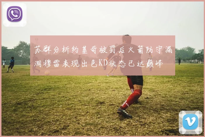 苏群分析约基奇被罚后火箭防守漏洞穆雷表现出色KD状态已达巅峰