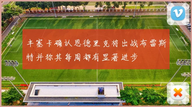 丰塞卡确认恩德里克将出战布雷斯特并称其每周都有显著进步