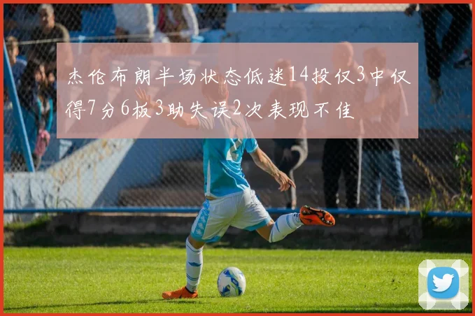 杰伦布朗半场状态低迷14投仅3中仅得7分6板3助失误2次表现不佳