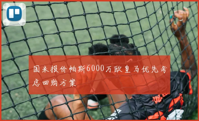 国米报价帕斯6000万欧皇马优先考虑回购方案