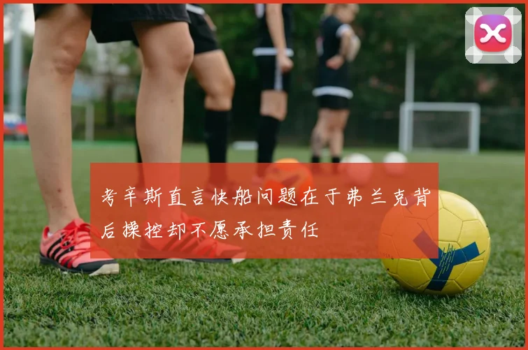 考辛斯直言快船问题在于弗兰克背后操控却不愿承担责任