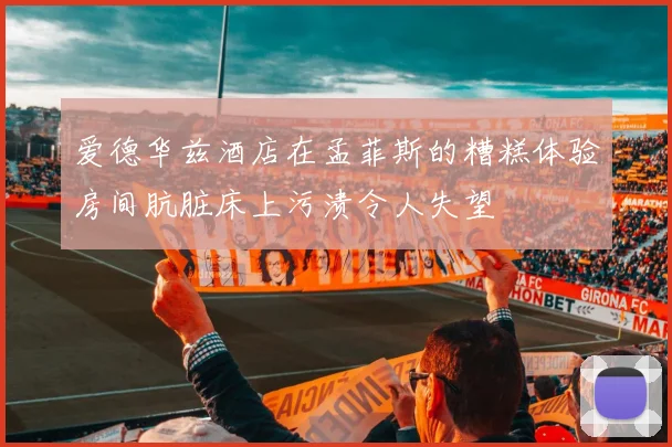 爱德华兹酒店在孟菲斯的糟糕体验房间肮脏床上污渍令人失望