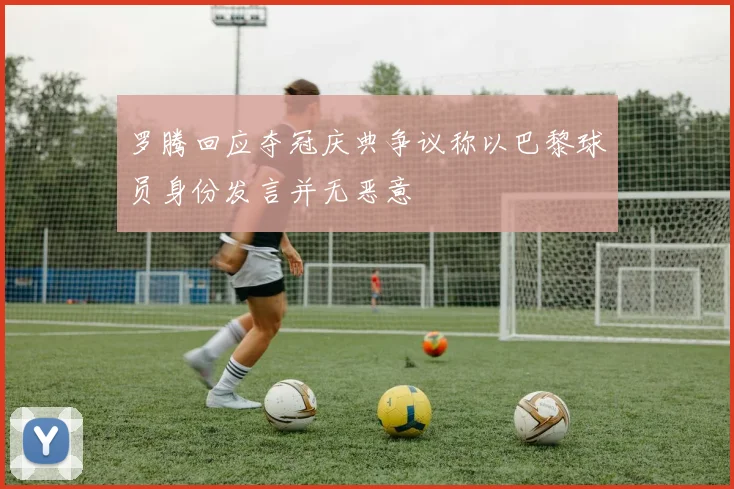 罗腾回应夺冠庆典争议称以巴黎球员身份发言并无恶意