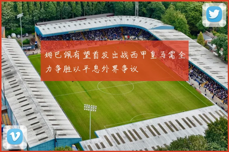 姆巴佩有望首发出战西甲皇马需全力争胜以平息外界争议