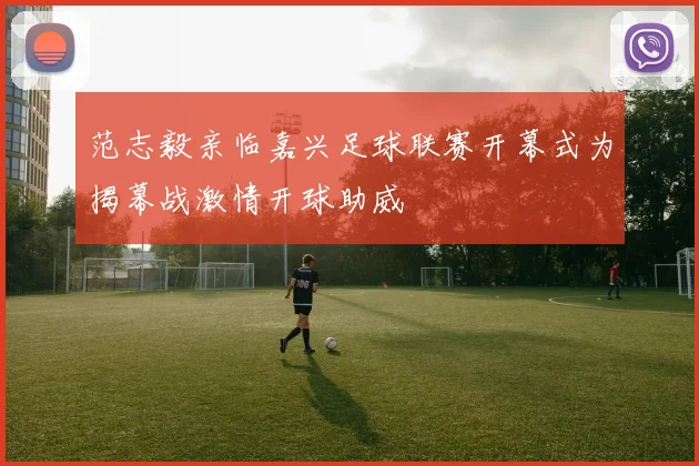 范志毅亲临嘉兴足球联赛开幕式为揭幕战激情开球助威