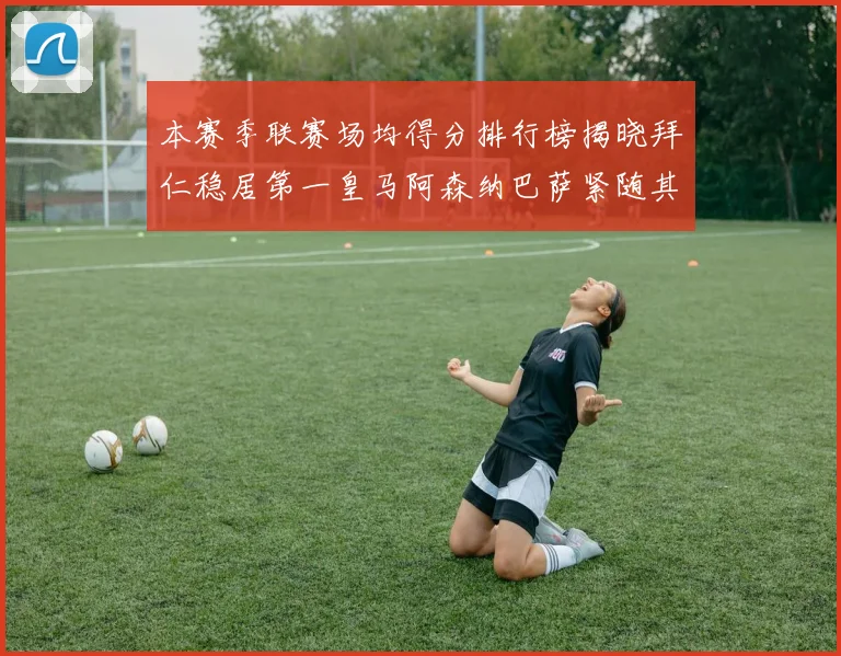 本赛季联赛场均得分排行榜揭晓拜仁稳居第一皇马阿森纳巴萨紧随其后