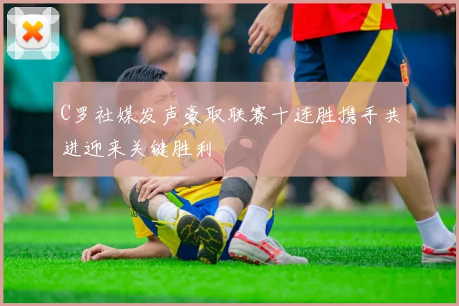 C罗社媒发声豪取联赛十连胜携手共进迎来关键胜利