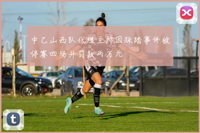 中乙山西队代理主帅因踩踏事件被停赛四场并罚款两万元