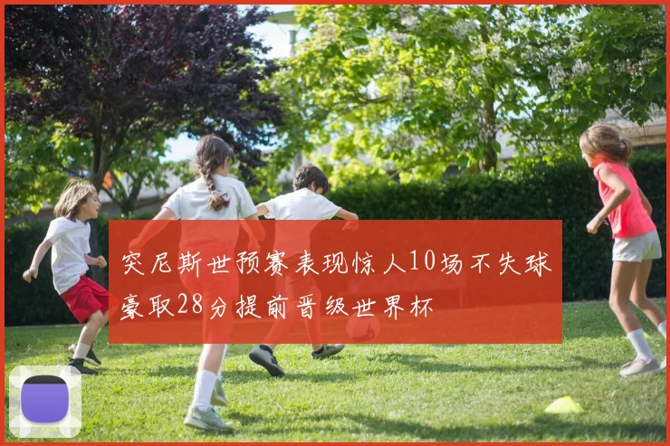 突尼斯世预赛表现惊人10场不失球豪取28分提前晋级世界杯