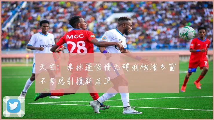 天空：弗林蓬伤情无碍利物浦冬窗不考虑引援新后卫