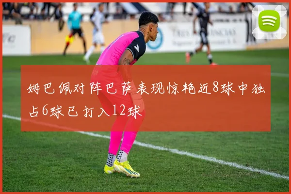姆巴佩对阵巴萨表现惊艳近8球中独占6球已打入12球