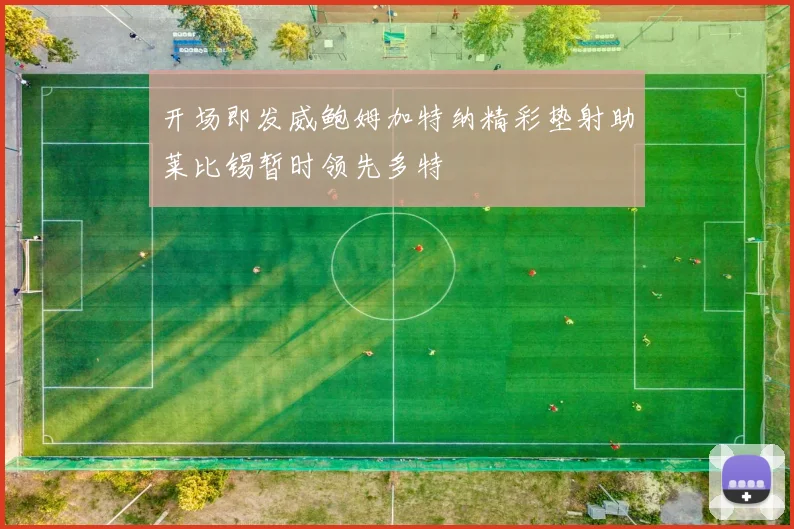 开场即发威鲍姆加特纳精彩垫射助莱比锡暂时领先多特
