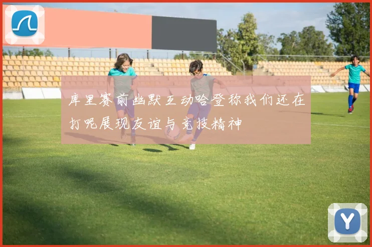 库里赛前幽默互动哈登称我们还在打呢展现友谊与竞技精神