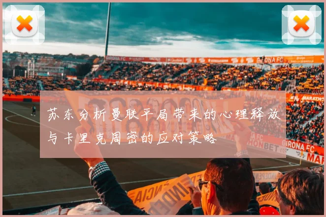 苏东分析曼联平局带来的心理释放与卡里克周密的应对策略