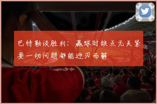 巴特勒谈胜利：赢球时缺点无关紧要一切问题都能迎刃而解