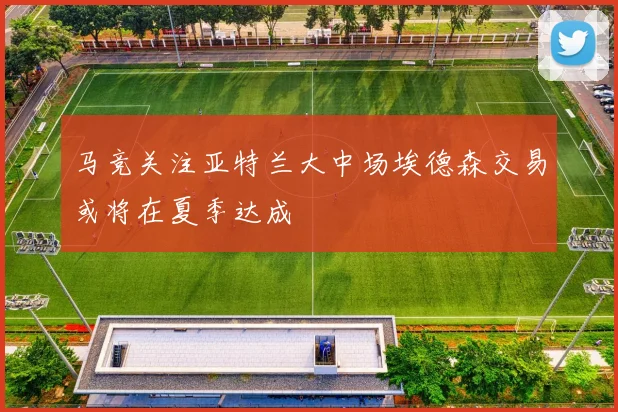 马竞关注亚特兰大中场埃德森交易或将在夏季达成