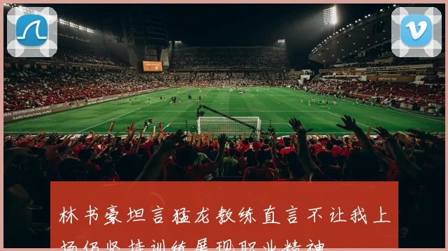 林书豪坦言猛龙教练直言不让我上场仍坚持训练展现职业精神