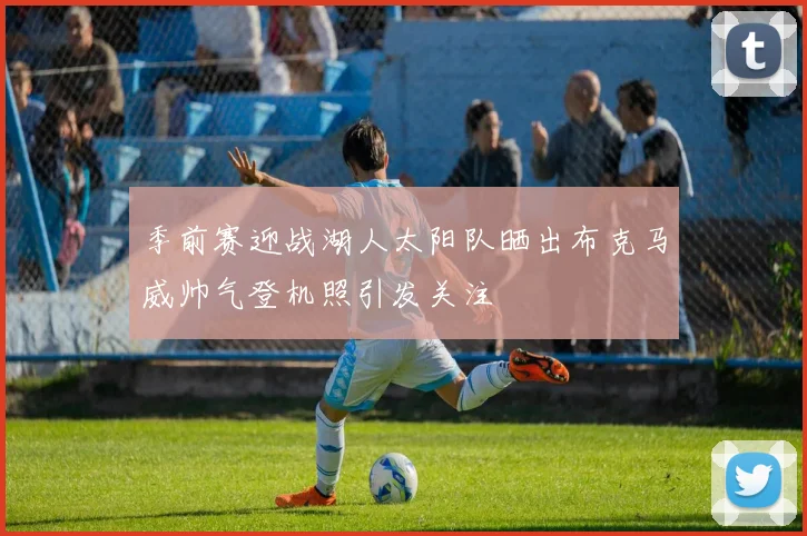 季前赛迎战湖人太阳队晒出布克马威帅气登机照引发关注