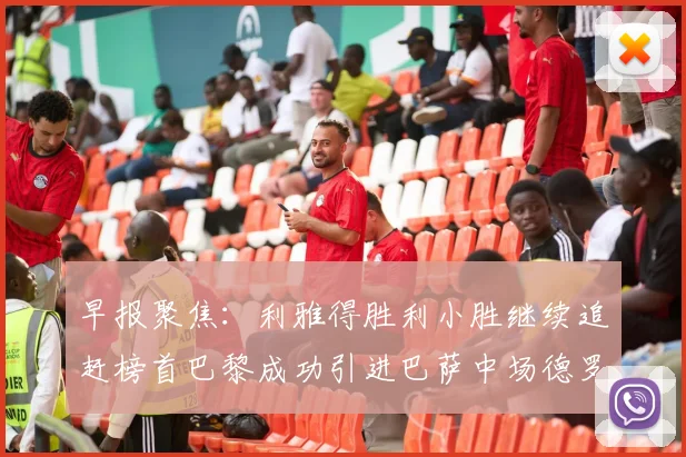 早报聚焦：利雅得胜利小胜继续追赶榜首巴黎成功引进巴萨中场德罗