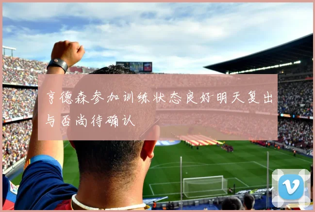 亨德森参加训练状态良好明天复出与否尚待确认