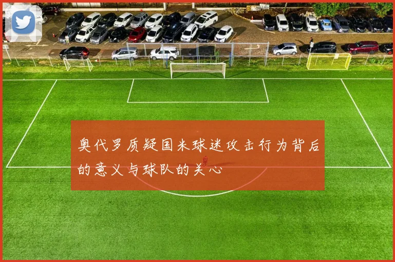 奥代罗质疑国米球迷攻击行为背后的意义与球队的关心