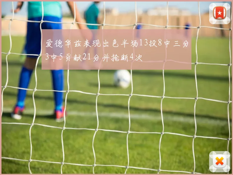 爱德华兹表现出色半场13投8中三分3中5贡献21分并抢断4次