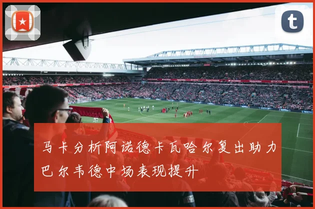 马卡分析阿诺德卡瓦哈尔复出助力巴尔韦德中场表现提升