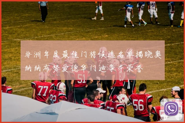 非洲年度最佳门将候选名单揭晓奥纳纳布努爱德华门迪争夺荣誉