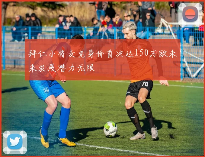 拜仁小将麦克身价首次达150万欧未来发展潜力无限