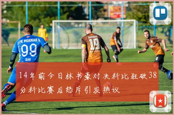 14年前今日林书豪对决科比狂砍38分科比赛后怒斥引发热议