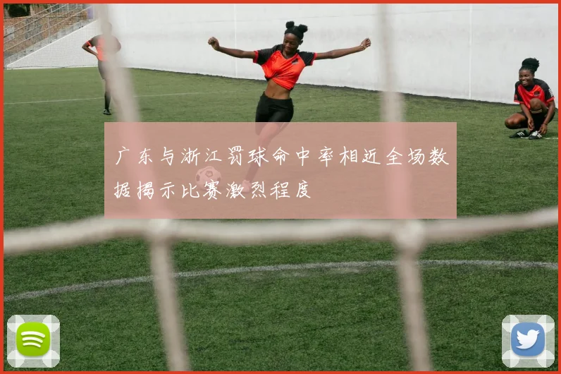 广东与浙江罚球命中率相近全场数据揭示比赛激烈程度