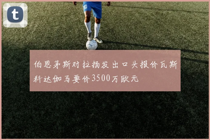 伯恩茅斯对拉扬发出口头报价瓦斯科达伽马要价3500万欧元