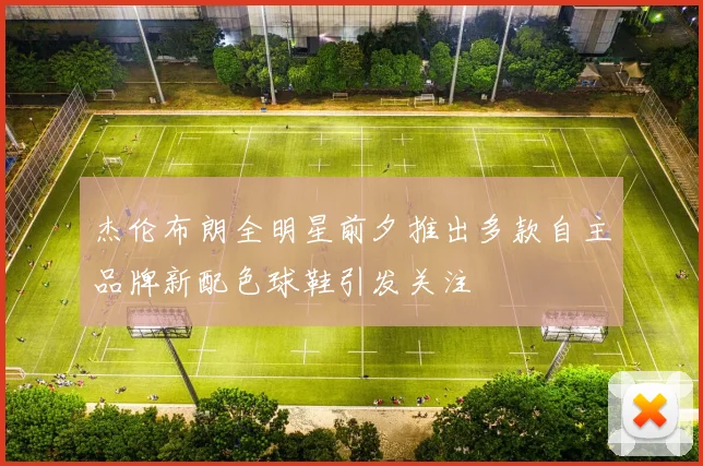 杰伦布朗全明星前夕推出多款自主品牌新配色球鞋引发关注