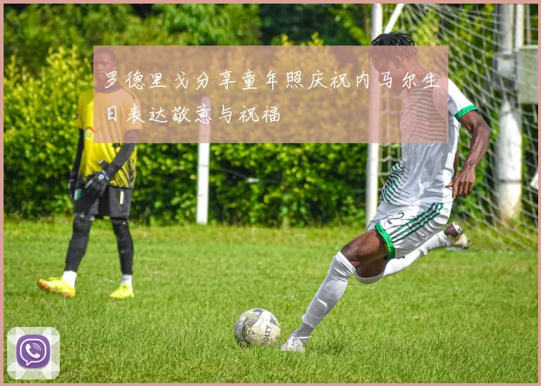 罗德里戈分享童年照庆祝内马尔生日表达敬意与祝福