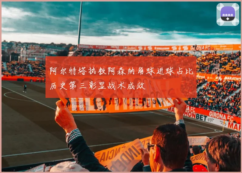 阿尔特塔执教阿森纳角球进球占比历史第三彰显战术成效
