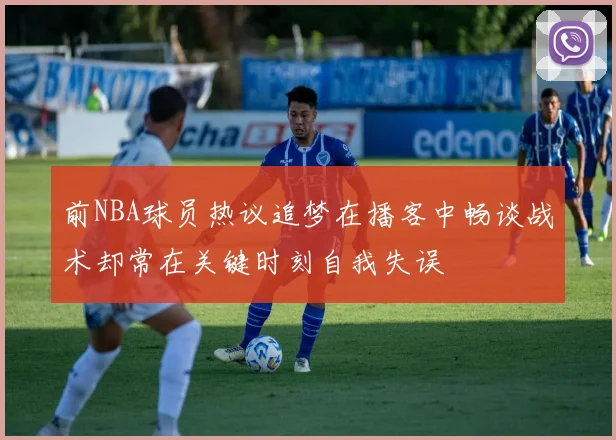 前NBA球员热议追梦在播客中畅谈战术却常在关键时刻自我失误