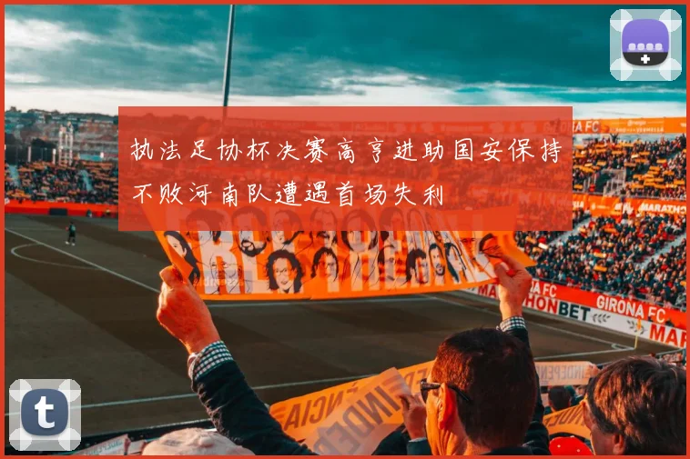 执法足协杯决赛高亨进助国安保持不败河南队遭遇首场失利
