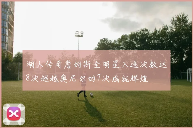 湖人传奇詹姆斯全明星入选次数达8次超越奥尼尔的7次成就辉煌