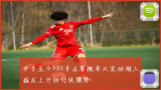 开季至今NBA季后赛概率大变动湖人猛龙上升独行侠骤降