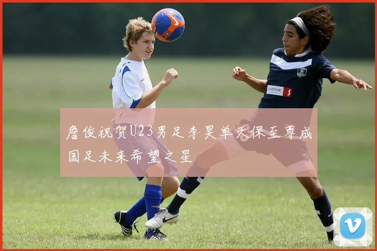 詹俊祝贺U23男足李昊单天保至尊成国足未来希望之星