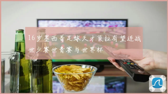 16岁墨西哥足球天才莫拉有望连战世少赛世青赛与世界杯