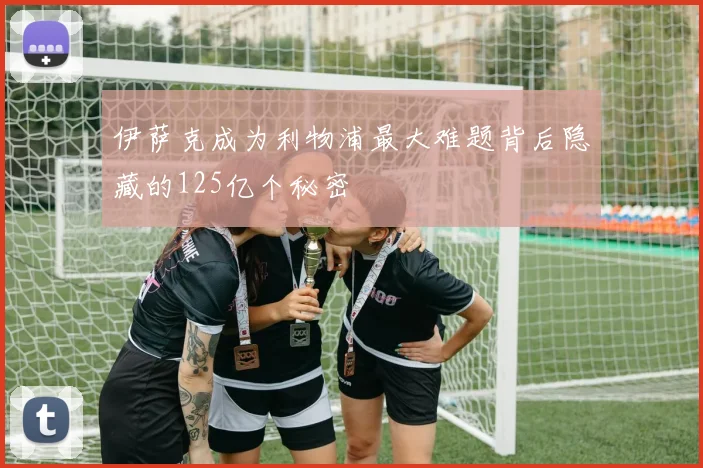 伊萨克成为利物浦最大难题背后隐藏的125亿个秘密