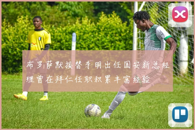布罗萨默接替李明出任国安新总经理曾在拜仁任职积累丰富经验