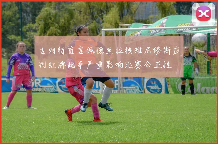 古利特直言佩德里拉拽维尼修斯应判红牌此举严重影响比赛公正性