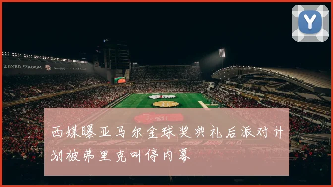 西媒曝亚马尔金球奖典礼后派对计划被弗里克叫停内幕